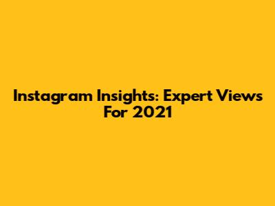 Instagram Insights: Expert Views For 2021