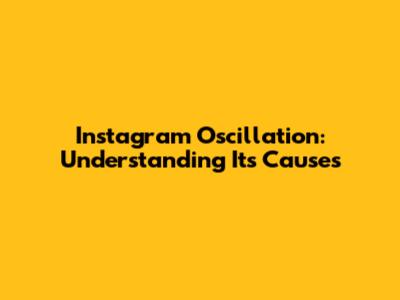 Instagram Oscillation: Understanding Its Causes