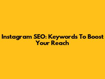 Instagram SEO: Keywords To Boost Your Reach