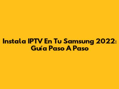 Instala IPTV En Tu Samsung 2022: Guía Paso A Paso
