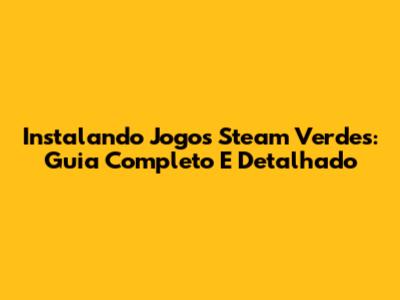 Instalando Jogos Steam Verdes: Guia Completo E Detalhado