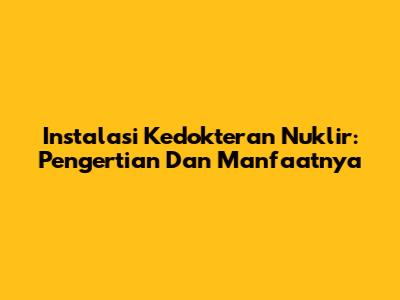 Instalasi Kedokteran Nuklir: Pengertian Dan Manfaatnya