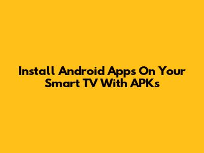 Install Android Apps On Your Smart TV With APKs
