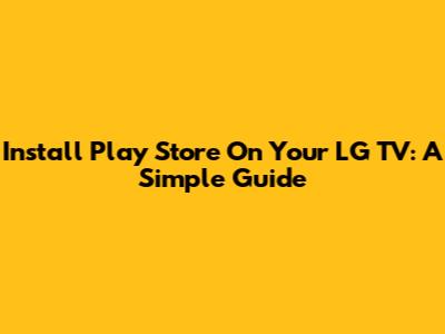 Install Play Store On Your LG TV: A Simple Guide