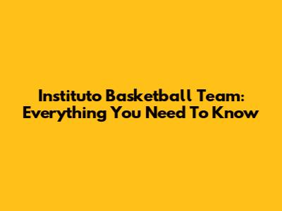 Instituto Basketball Team: Everything You Need To Know