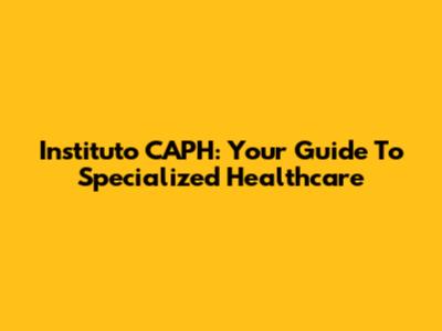 Instituto CAPH: Your Guide To Specialized Healthcare