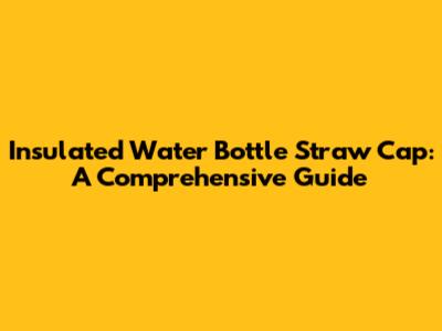 Insulated Water Bottle Straw Cap: A Comprehensive Guide