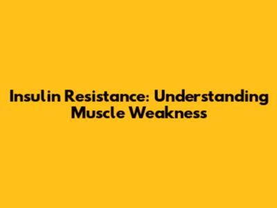 Insulin Resistance: Understanding Muscle Weakness
