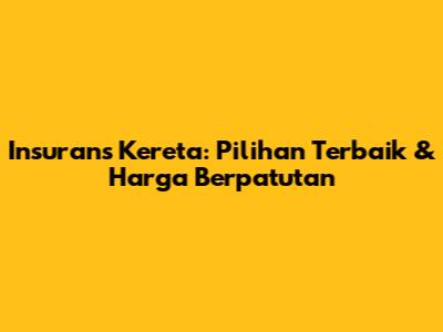 Insurans Kereta: Pilihan Terbaik & Harga Berpatutan