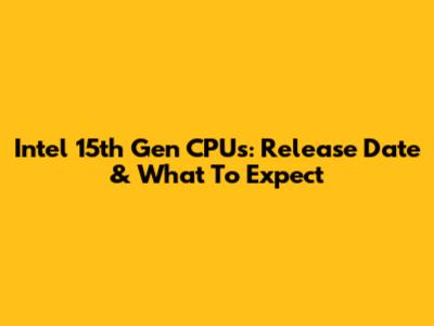 Intel 15th Gen CPUs: Release Date & What To Expect