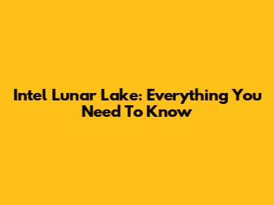 Intel Lunar Lake: Everything You Need To Know