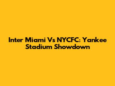 Inter Miami Vs NYCFC: Yankee Stadium Showdown