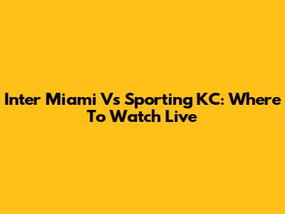 Inter Miami Vs Sporting KC: Where To Watch Live