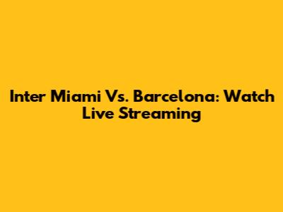 Inter Miami Vs. Barcelona: Watch Live Streaming