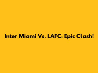 Inter Miami Vs. LAFC: Epic Clash!