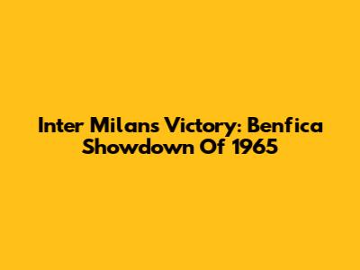 Inter Milan's Victory: Benfica Showdown Of 1965