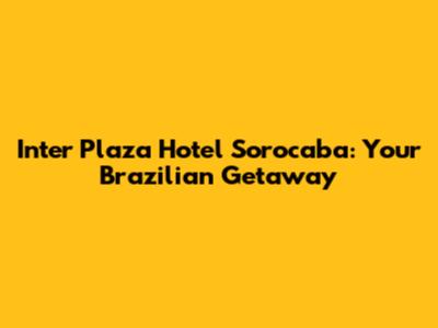 Inter Plaza Hotel Sorocaba: Your Brazilian Getaway