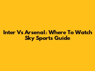 Inter Vs Arsenal: Where To Watch Sky Sports Guide