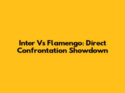 Inter Vs Flamengo: Direct Confrontation Showdown