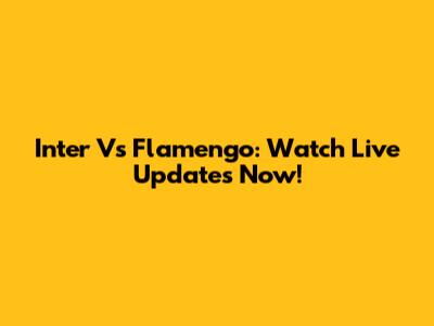 Inter Vs Flamengo: Watch Live Updates Now!