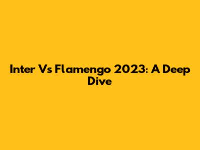 Inter Vs Flamengo 2023: A Deep Dive