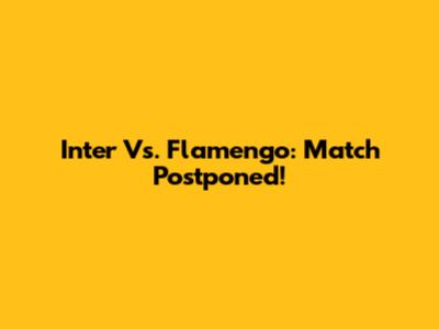Inter Vs. Flamengo: Match Postponed!