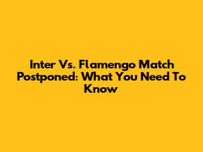 Inter Vs. Flamengo Match Postponed: What You Need To Know
