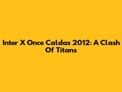 Inter X Once Caldas 2012: A Clash Of Titans