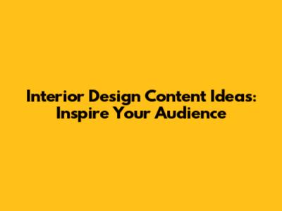 Interior Design Content Ideas: Inspire Your Audience