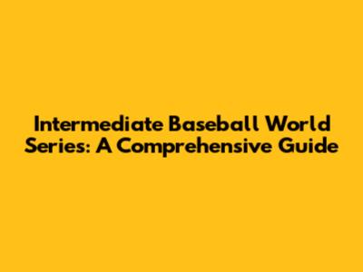 Intermediate Baseball World Series: A Comprehensive Guide