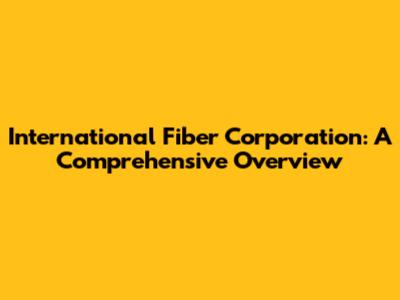 International Fiber Corporation: A Comprehensive Overview
