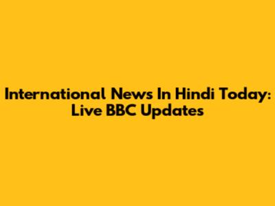 International News In Hindi Today: Live BBC Updates