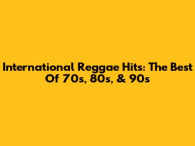 International Reggae Hits: The Best Of 70s, 80s, & 90s