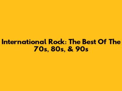 International Rock: The Best Of The 70s, 80s, & 90s