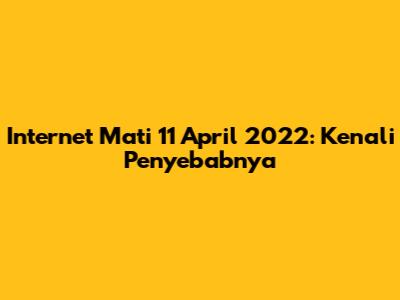 Internet Mati 11 April 2022: Kenali Penyebabnya