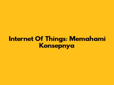 Internet Of Things: Memahami Konsepnya