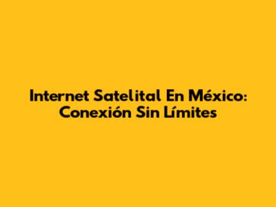 Internet Satelital En México: Conexión Sin Límites