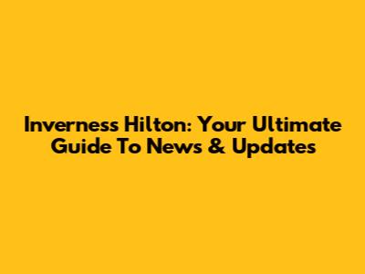 Inverness Hilton: Your Ultimate Guide To News & Updates