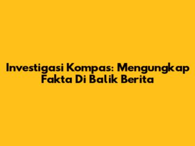 Investigasi Kompas: Mengungkap Fakta Di Balik Berita