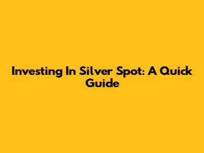 Investing In Silver Spot: A Quick Guide