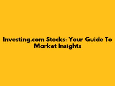 Investing.com Stocks: Your Guide To Market Insights