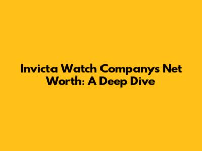 Invicta Watch Company's Net Worth: A Deep Dive