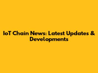 IoT Chain News: Latest Updates & Developments