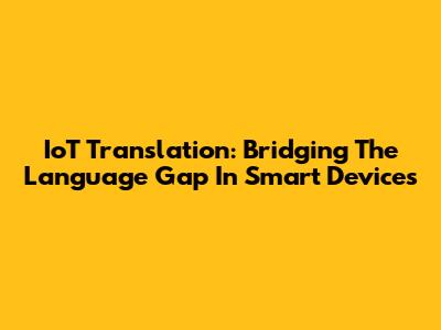 IoT Translation: Bridging The Language Gap In Smart Devices