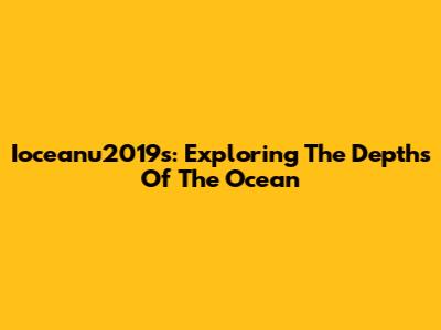 Ioceanu2019s: Exploring The Depths Of The Ocean