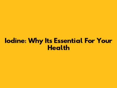 Iodine: Why It's Essential For Your Health