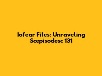 Iofear Files: Unraveling Scepisodesc 131