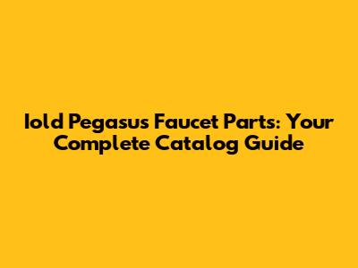 Iold Pegasus Faucet Parts: Your Complete Catalog Guide