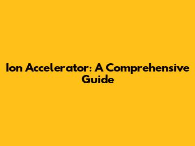 Ion Accelerator: A Comprehensive Guide