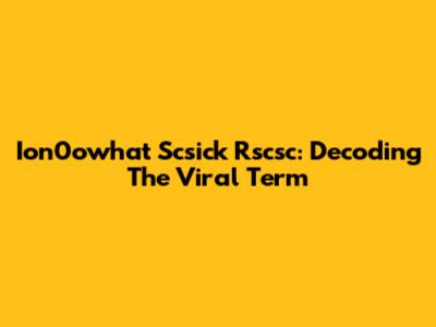Ion0owhat Scsick Rscsc: Decoding The Viral Term